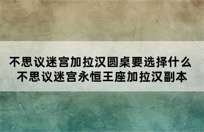 不思议迷宫加拉汉圆桌要选择什么 不思议迷宫永恒王座加拉汉副本